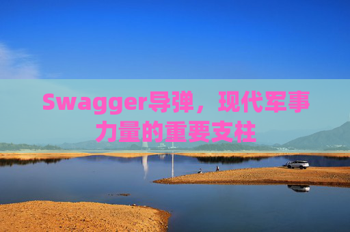 Swagger导弹，现代军事力量的重要支柱